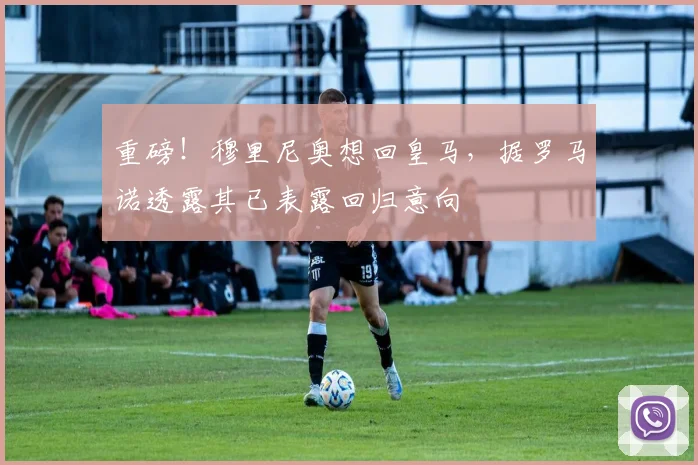 重磅!穆里尼奥想回皇马,据罗马诺透露其已表露回归意向