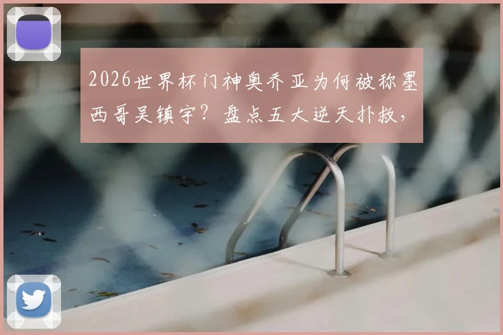 2026世界杯门神奥乔亚为何被称墨西哥吴镇宇？盘点五大逆天扑救，解析他大赛传奇的秘诀