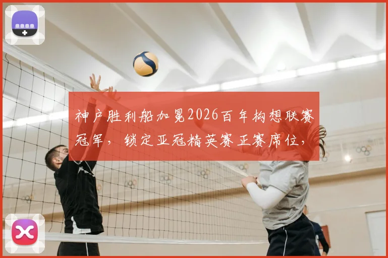 神户胜利船加冕2026百年构想联赛冠军,锁定亚冠精英赛正赛席位,球队历程与晋级前景分析