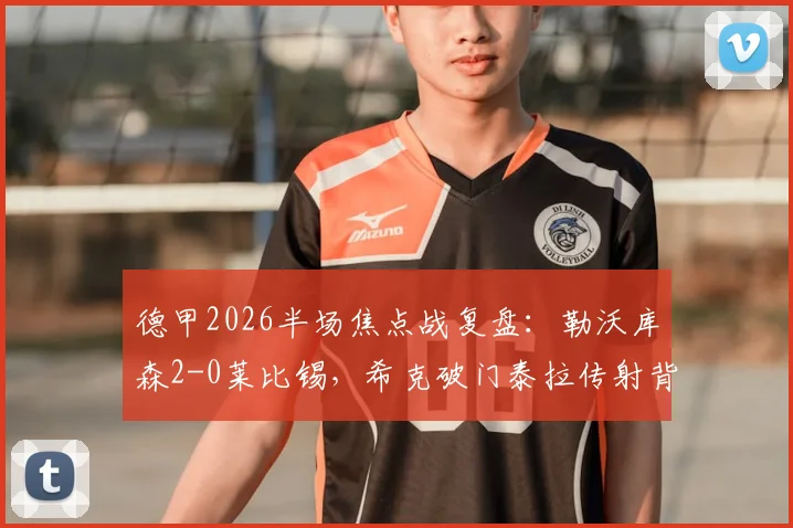德甲2026半场焦点战复盘:勒沃库森2-0莱比锡,希克破门泰拉传射背后的战术制胜点解读