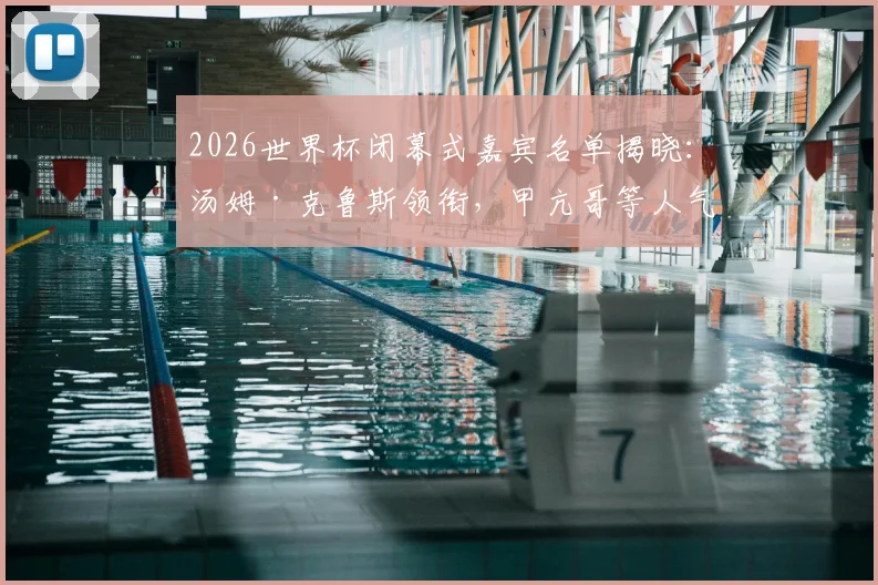 2026世界杯闭幕式嘉宾名单揭晓:汤姆·克鲁斯领衔,甲亢哥等人气网红惊喜加盟