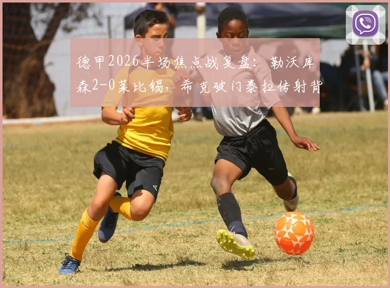 德甲2026半场焦点战复盘：勒沃库森2-0莱比锡，希克破门泰拉传射背后的战术制胜点解读