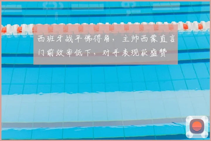 西班牙战平佛得角，主帅西蒙直言门前效率低下，对手表现获盛赞
