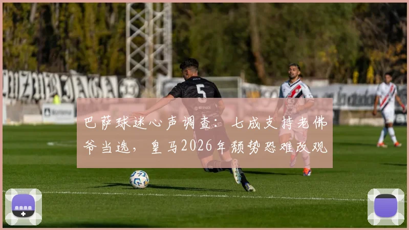 巴萨球迷心声调查：七成支持老佛爷当选，皇马2026年颓势恐难改观