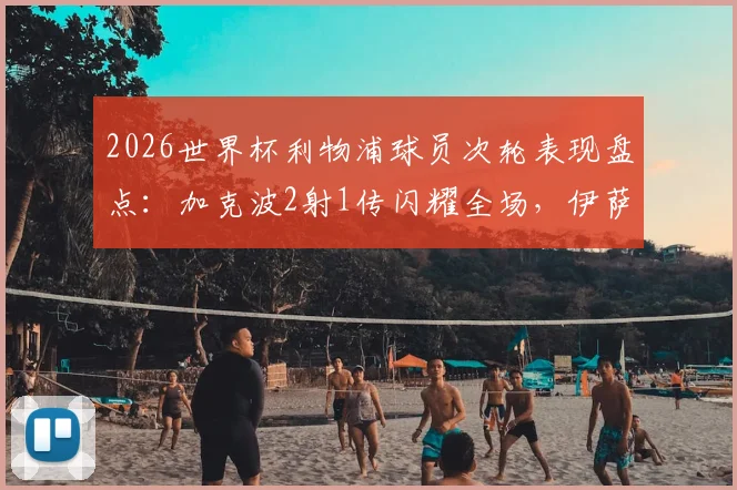 2026世界杯利物浦球员次轮表现盘点:加克波2射1传闪耀全场,伊萨克关键助攻,红军众将状态解析