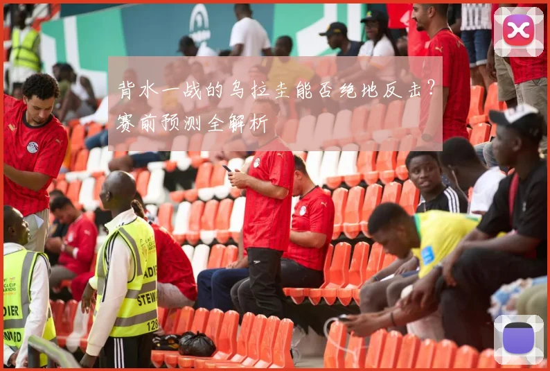背水一战的乌拉圭能否绝地反击？赛前预测全解析